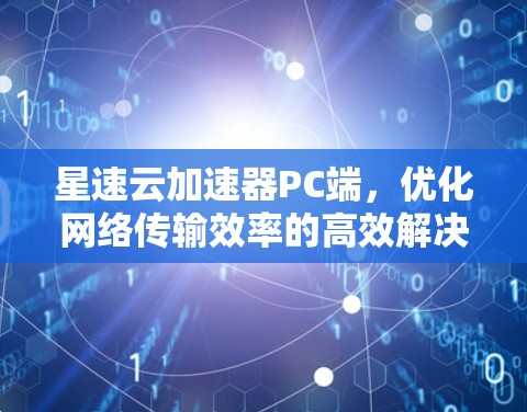星速云加速器PC端,优化网络传输效率的高效解决方案 星速云加速器PC端,优化网络传输效率的高效解决方案