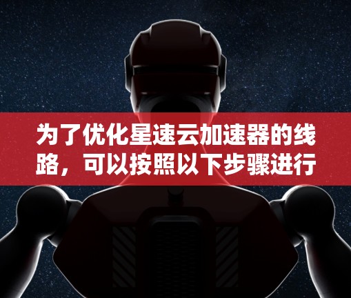为了优化星速云加速器的线路,可以按照以下步骤进行系统性优化 为了优化星速云加速器的线路,可以按照以下步骤进行系统性优化