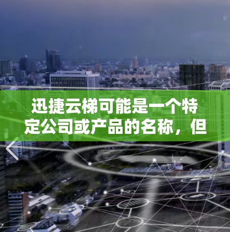 迅捷云梯可能是一个特定公司或产品的名称,但目前没有广泛知名的产品与这个名字直接相关。因此,建议您通过以下途径获取最新信息 迅捷云梯可能是一个特定公司或产品的名称,但目前没有广泛知名的产品与这个名字直接相关。因此,建议您通过以下途径获取最新信息