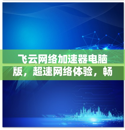 飞云网络加速器电脑版,超速网络体验,畅玩无忧 飞云网络加速器电脑版,超速网络体验,畅玩无忧