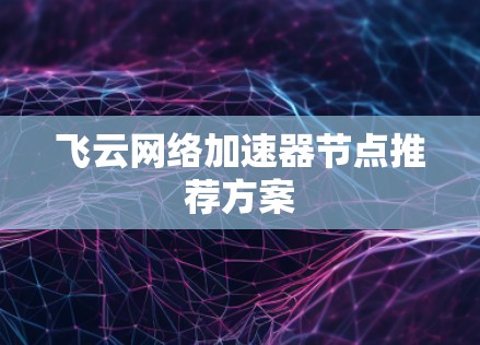 飞云网络加速器节点推荐方案 飞云网络加速器节点推荐方案
