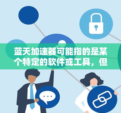 蓝天加速器可能指的是某个特定的软件或工具,但目前没有足够的信息来确定它的具体用途或下载方式。如果你指的是某个特定的加速器软件,请提供更多的背景信息或详细说明,以便我能更好地帮助你 蓝天加速器可能指的是某个特定的软件或工具,但目前没有足够的信息来确定它的具体用途或下载方式。如果你指的是某个特定的加速器软件,请提供更多的背景信息或详细说明,以便我能更好地帮助你