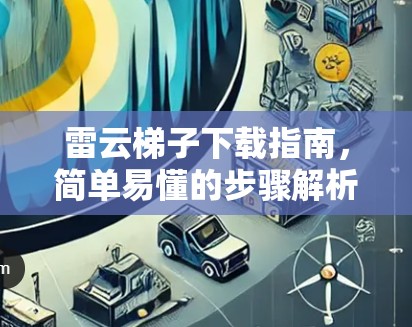 雷云梯子下载指南,简单易懂的步骤解析 雷云梯子下载指南,简单易懂的步骤解析