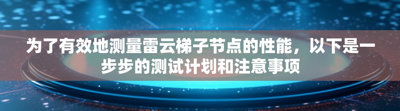 为了有效地测量雷云梯子节点的性能,以下是一步步的测试计划和注意事项 为了有效地测量雷云梯子节点的性能,以下是一步步的测试计划和注意事项