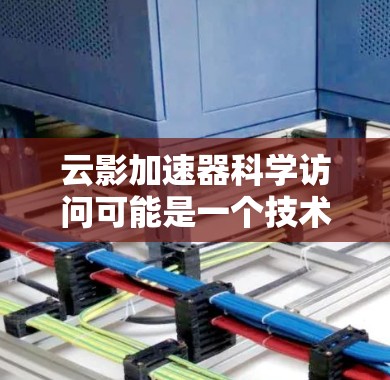 云影加速器科学访问可能是一个技术术语,具体含义可能因上下文而异。如果你是在特定领域(如云计算、网络优化、数据处理等)中遇到这个词汇,以下是一些可能的解释和相关信息 云影加速器科学访问可能是一个技术术语,具体含义可能因上下文而异。如果你是在特定领域(如云计算、网络优化、数据处理等)中遇到这个词汇,以下是一些可能的解释和相关信息