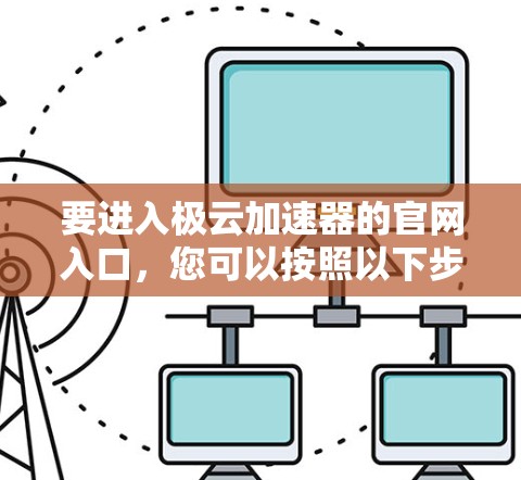 要进入极云加速器的官网入口,您可以按照以下步骤操作 要进入极云加速器的官网入口,您可以按照以下步骤操作