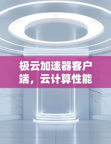 极云加速器客户端,云计算性能的无缝加速之路 极云加速器客户端,云计算性能的无缝加速之路
