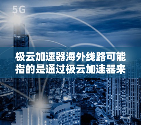 极云加速器海外线路可能指的是通过极云加速器来实现对海外服务器或服务的加速访问。以下是一些可能的解释和相关信息 极云加速器海外线路可能指的是通过极云加速器来实现对海外服务器或服务的加速访问。以下是一些可能的解释和相关信息