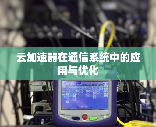云加速器在通信系统中的应用与优化 云加速器在通信系统中的应用与优化