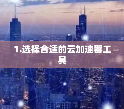 1.选择合适的云加速器工具 1.选择合适的云加速器工具