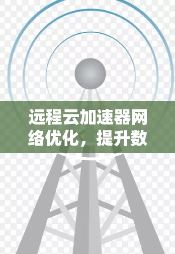 远程云加速器网络优化,提升数据传输效率的关键方案 远程云加速器网络优化,提升数据传输效率的关键方案