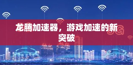 龙腾加速器,游戏加速的新突破 龙腾加速器,游戏加速的新突破