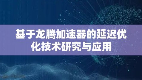 基于龙腾加速器的延迟优化技术研究与应用 基于龙腾加速器的延迟优化技术研究与应用