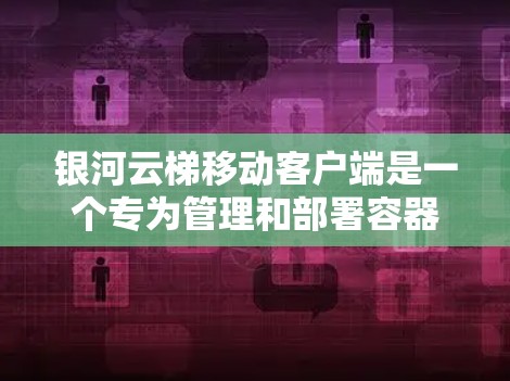 银河云梯移动客户端是一个专为管理和部署容器化应用设计的工具，适用于在移动设备上运行的应用。以下是对该客户端的详细分析