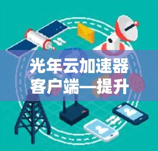 光年云加速器客户端—提升网络性能的利器 光年云加速器客户端—提升网络性能的利器