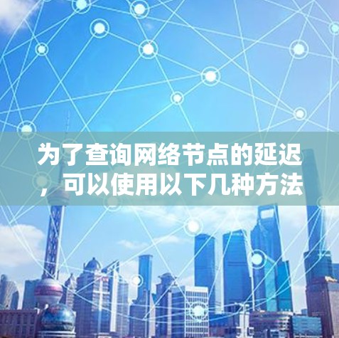 为了查询网络节点的延迟,可以使用以下几种方法和工具,根据你的需求和环境选择最合适的方式 为了查询网络节点的延迟,可以使用以下几种方法和工具,根据你的需求和环境选择最合适的方式