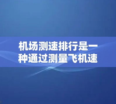 机场测速排行是一种通过测量飞机速度来优化飞行顺序的管理方法,旨在确保飞行安全和秩序,同时提高机场的整体效率。以下是对该概念的详细分析 机场测速排行是一种通过测量飞机速度来优化飞行顺序的管理方法,旨在确保飞行安全和秩序,同时提高机场的整体效率。以下是对该概念的详细分析