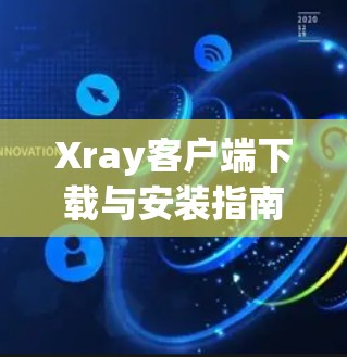 Xray客户端下载与安装指南 Xray客户端下载与安装指南