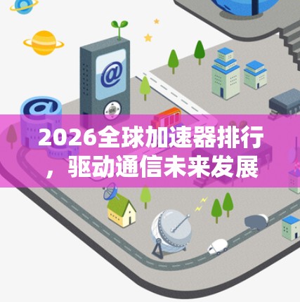 2026全球加速器排行，驱动通信未来发展的核心技术