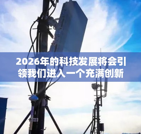 2026年的科技发展将会引领我们进入一个充满创新和变革的未来。以下是一些可能在2026年出现的工具和技术的想象 2026年的科技发展将会引领我们进入一个充满创新和变革的未来。以下是一些可能在2026年出现的工具和技术的想象
