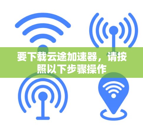 要下载云途加速器,请按照以下步骤操作 要下载云途加速器,请按照以下步骤操作