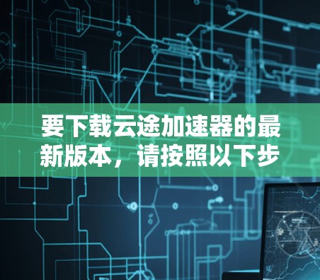 要下载云途加速器的最新版本，请按照以下步骤操作