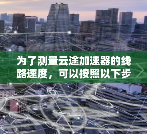为了测量云途加速器的线路速度,可以按照以下步骤进行 为了测量云途加速器的线路速度,可以按照以下步骤进行