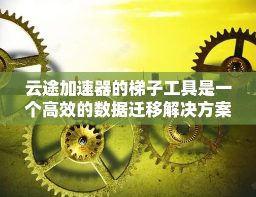 云途加速器的梯子工具是一个高效的数据迁移解决方案,旨在简化跨云环境中的数据迁移过程。以下是对梯子工具的详细分析和总结 云途加速器的梯子工具是一个高效的数据迁移解决方案,旨在简化跨云环境中的数据迁移过程。以下是对梯子工具的详细分析和总结