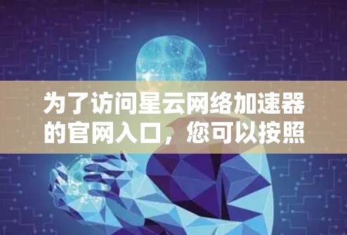 为了访问星云网络加速器的官网入口,您可以按照以下步骤操作 为了访问星云网络加速器的官网入口,您可以按照以下步骤操作