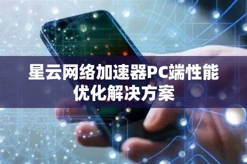 星云网络加速器PC端性能优化解决方案 星云网络加速器PC端性能优化解决方案