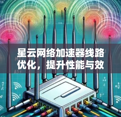 星云网络加速器线路优化,提升性能与效率 星云网络加速器线路优化,提升性能与效率
