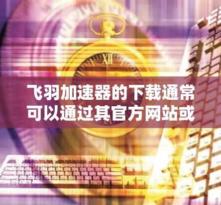 飞羽加速器的下载通常可以通过其官方网站或相关的应用商店进行。如果你无法访问官方网站,可能需要通过其他渠道找到下载链接。以下是一些可能的方法 飞羽加速器的下载通常可以通过其官方网站或相关的应用商店进行。如果你无法访问官方网站,可能需要通过其他渠道找到下载链接。以下是一些可能的方法