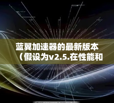蓝翼加速器的最新版本(假设为v2.5.在性能和功能上都有了显著的提升,这些改进对用户体验有了很大影响。以下是详细的介绍 蓝翼加速器的最新版本(假设为v2.5.在性能和功能上都有了显著的提升,这些改进对用户体验有了很大影响。以下是详细的介绍