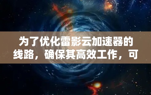 为了优化雷影云加速器的线路,确保其高效工作,可以按照以下步骤进行排查和调整 为了优化雷影云加速器的线路,确保其高效工作,可以按照以下步骤进行排查和调整