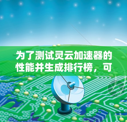 为了测试灵云加速器的性能并生成排行榜,可以按照以下步骤进行 为了测试灵云加速器的性能并生成排行榜,可以按照以下步骤进行