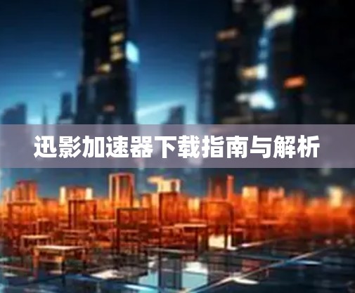 迅影加速器下载指南与解析