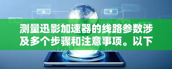 测量迅影加速器的线路参数涉及多个步骤和注意事项。以下是一个有条理的解决方案，帮助你安全且有效地进行测量