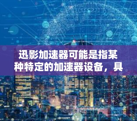 迅影加速器可能是指某种特定的加速器设备,具体的定义可能因上下文而异。如果你指的是某个特定的加速器产品,建议提供更多信息以便更准确地解答 迅影加速器可能是指某种特定的加速器设备,具体的定义可能因上下文而异。如果你指的是某个特定的加速器产品,建议提供更多信息以便更准确地解答