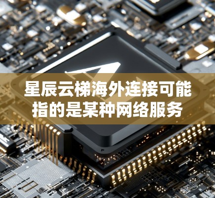 星辰云梯海外连接可能指的是某种网络服务或技术,用于在国际范围内提供高效、可靠的数据传输或网络连接解决方案。具体含义可能因上下文而异,但以下是一些可能的解释和相关信息 星辰云梯海外连接可能指的是某种网络服务或技术,用于在国际范围内提供高效、可靠的数据传输或网络连接解决方案。具体含义可能因上下文而异,但以下是一些可能的解释和相关信息
