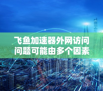 飞鱼加速器外网访问问题可能由多个因素引起。以下是逐步排查和解决问题的步骤