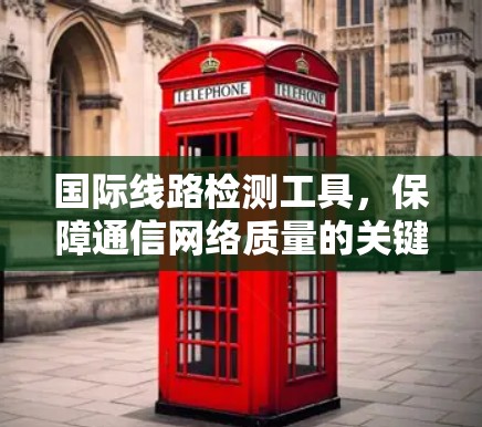 国际线路检测工具,保障通信网络质量的关键技术 国际线路检测工具,保障通信网络质量的关键技术