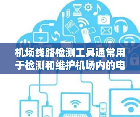 机场线路检测工具通常用于检测和维护机场内的电力、通信、导航、照明等系统的线路问题。以下是一些常见的机场线路检测工具和方法 机场线路检测工具通常用于检测和维护机场内的电力、通信、导航、照明等系统的线路问题。以下是一些常见的机场线路检测工具和方法