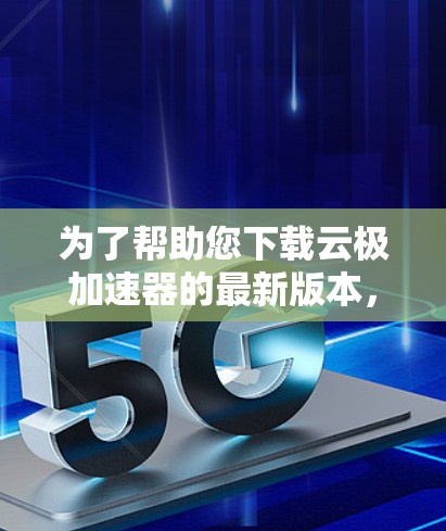 为了帮助您下载云极加速器的最新版本,请按照以下步骤操作 为了帮助您下载云极加速器的最新版本,请按照以下步骤操作