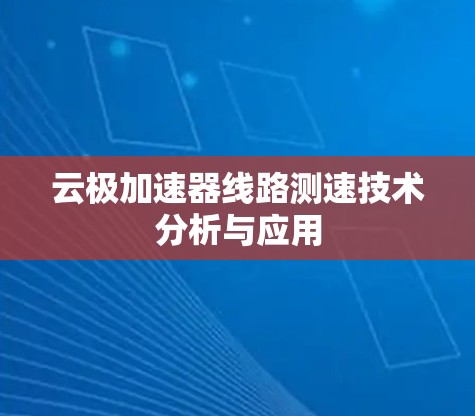 云极加速器线路测速技术分析与应用 云极加速器线路测速技术分析与应用
