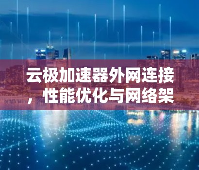 云极加速器外网连接,性能优化与网络架构创新 云极加速器外网连接,性能优化与网络架构创新