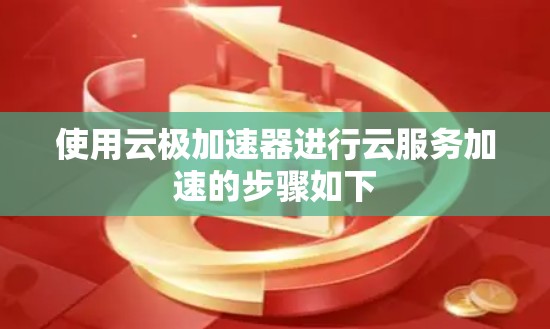 使用云极加速器进行云服务加速的步骤如下 使用云极加速器进行云服务加速的步骤如下