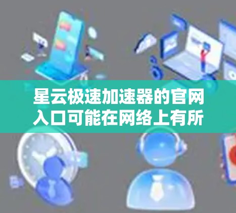 星云极速加速器的官网入口可能在网络上有所不同,因此建议直接通过以下方式访问 星云极速加速器的官网入口可能在网络上有所不同,因此建议直接通过以下方式访问