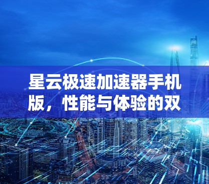 星云极速加速器手机版,性能与体验的双重提升 星云极速加速器手机版,性能与体验的双重提升