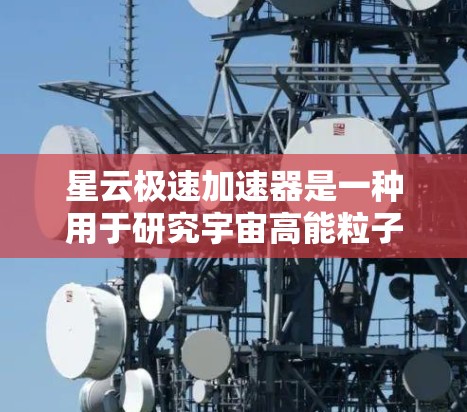 星云极速加速器是一种用于研究宇宙高能粒子运动的科学工具,其设计和应用具有以下几个关键点 星云极速加速器是一种用于研究宇宙高能粒子运动的科学工具,其设计和应用具有以下几个关键点