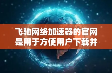 飞驰网络加速器的官网是用于方便用户下载并安装该网络加速工具的官方网站。您可以通过以下步骤找到和访问其官网 飞驰网络加速器的官网是用于方便用户下载并安装该网络加速工具的官方网站。您可以通过以下步骤找到和访问其官网